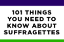 101 Things You Need To Know About Suffragettes